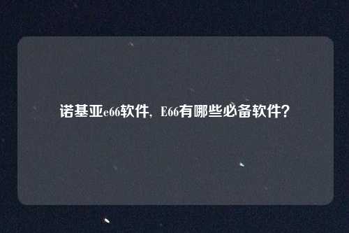 诺基亚e66软件, E66有哪些必备软件?