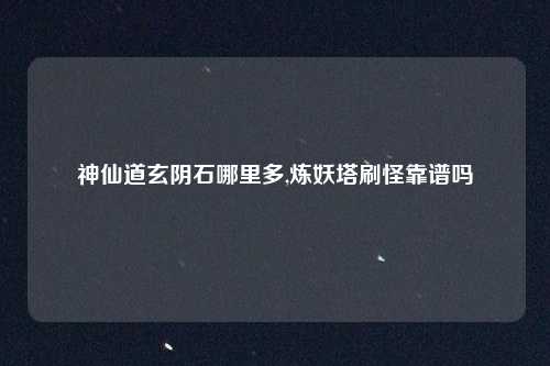 神仙道玄阴石哪里多,炼妖塔刷怪靠谱吗