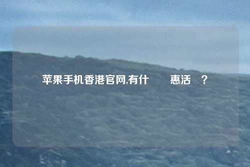 苹果手机香港官网,有什麼優惠活動？