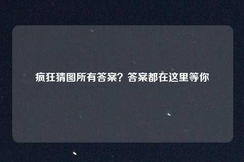 疯狂猜图所有答案?答案都在这里等你