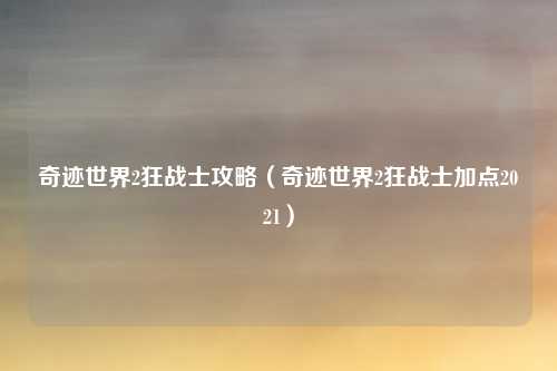 奇迹世界2狂战士攻略(奇迹世界2狂战士加点2021)