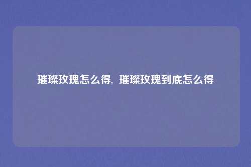 璀璨玫瑰怎么得,  璀璨玫瑰到底怎么得