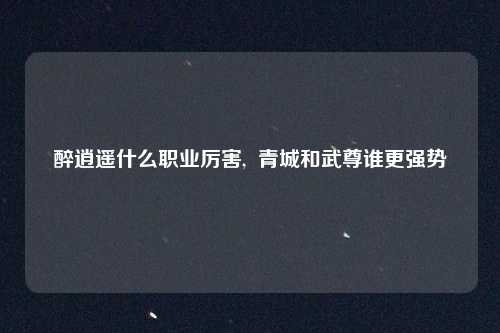 醉逍遥什么职业厉害,  青城和武尊谁更强势