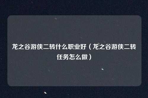 龙之谷游侠二转什么职业好（龙之谷游侠二转任务怎么做）