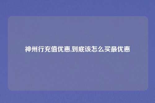 神州行充值优惠,到底该怎么买最优惠