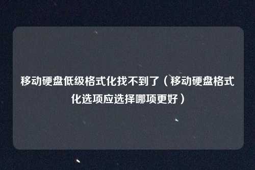 移动硬盘低级格式化找不到了(移动硬盘格式化选项应选择哪项更好)