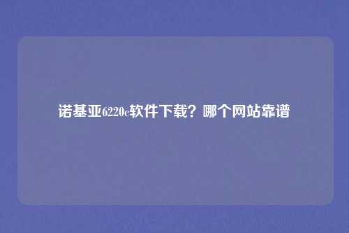 诺基亚6220c软件下载?哪个网站靠谱