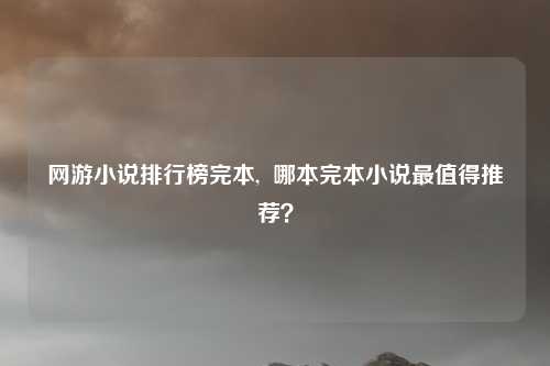 网游小说排行榜完本, 哪本完本小说最值得推荐?