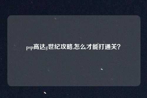 psp高达g世纪攻略,怎么才能打通关？