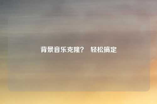 背景音乐克隆？  轻松搞定