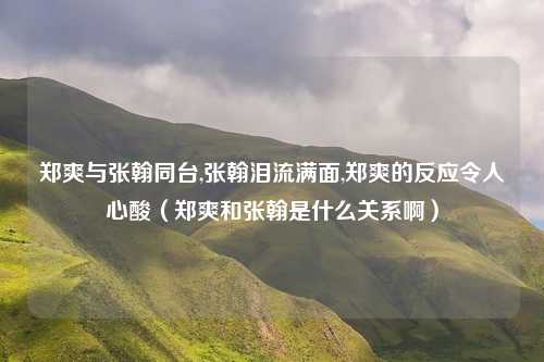 郑爽与张翰同台,张翰泪流满面,郑爽的反应令人心酸(郑爽和张翰是什么关系啊)