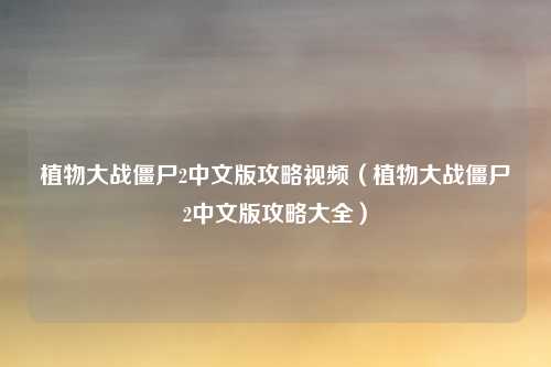 植物大战僵尸2中文版攻略视频（植物大战僵尸2中文版攻略大全）