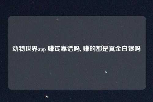 动物世界app 赚钱靠谱吗, 赚的都是真金白银吗