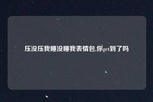 压没压我睡没睡我表情包,你get到了吗