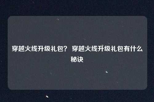 穿越火线升级礼包？ 穿越火线升级礼包有什么秘诀