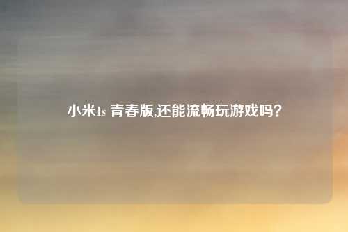 小米1s 青春版,还能流畅玩游戏吗？