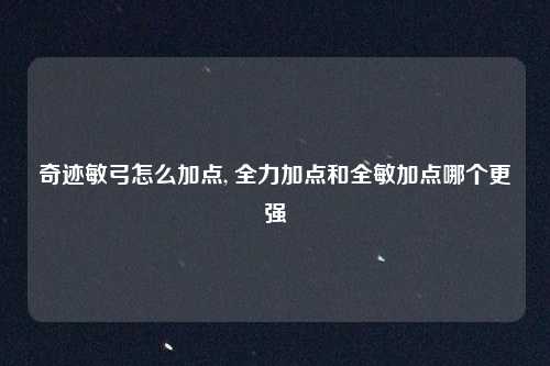奇迹敏弓怎么加点, 全力加点和全敏加点哪个更强