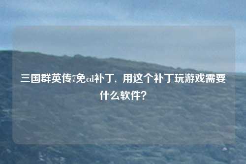 三国群英传7免cd补丁, 用这个补丁玩游戏需要什么软件?