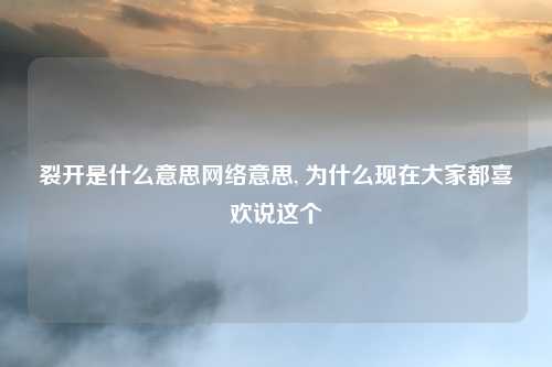 裂开是什么意思网络意思, 为什么现在大家都喜欢说这个