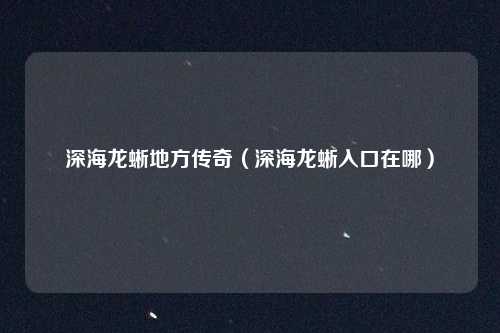 深海龙蜥地方传奇(深海龙蜥入口在哪)