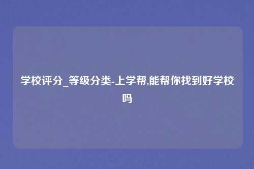 学校评分_等级分类-上学帮,能帮你找到好学校吗