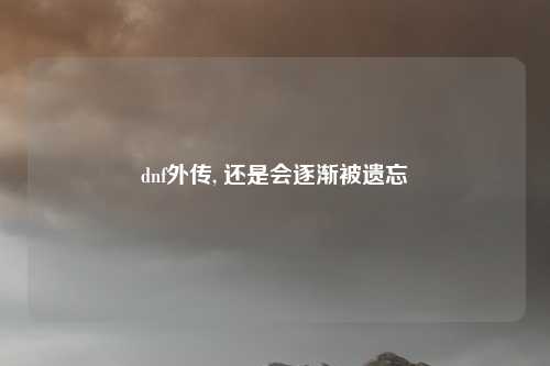 dnf外传, 还是会逐渐被遗忘