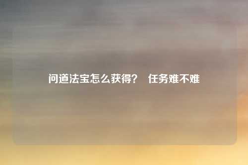 问道法宝怎么获得? 任务难不难