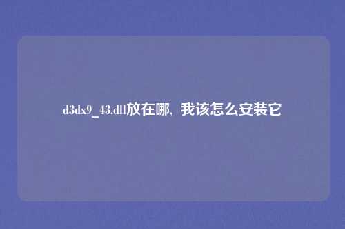 d3dx9_43.dll放在哪,  我该怎么安装它