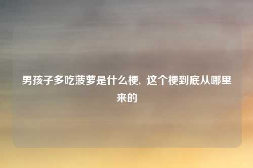 男孩子多吃菠萝是什么梗,  这个梗到底从哪里来的