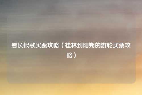 看长恨歌买票攻略（桂林到阳朔的游轮买票攻略）