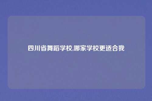 四川省舞蹈学校,哪家学校更适合我