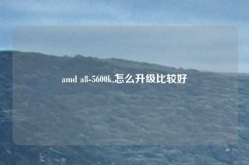 amd a8-5600k,怎么升级比较好
