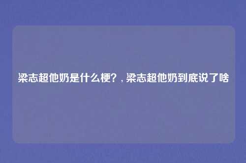 梁志超他奶是什么梗？, 梁志超他奶到底说了啥
