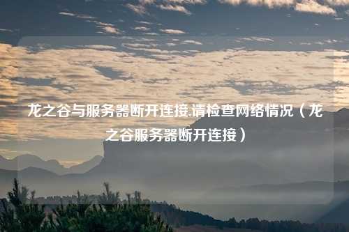 龙之谷与服务器断开连接,请检查网络情况(龙之谷服务器断开连接)