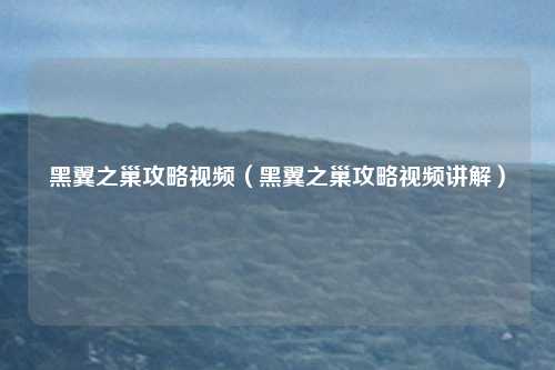 黑翼之巢攻略视频(黑翼之巢攻略视频讲解)