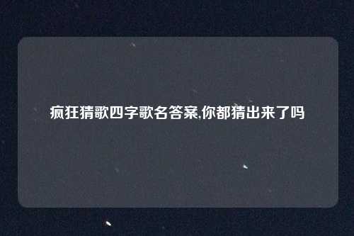 疯狂猜歌四字歌名答案,你都猜出来了吗