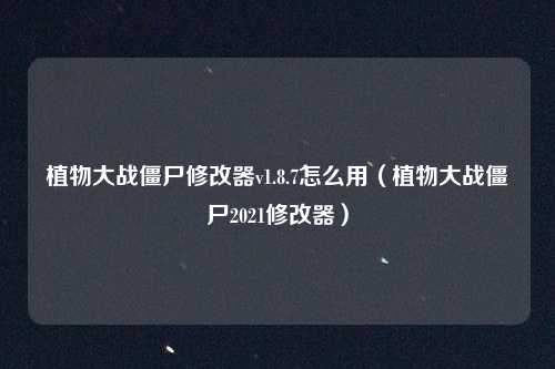 植物大战僵尸修改器v1.8.7怎么用(植物大战僵尸2021修改器)