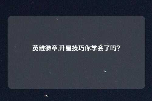 英雄徽章,升星技巧你学会了吗？