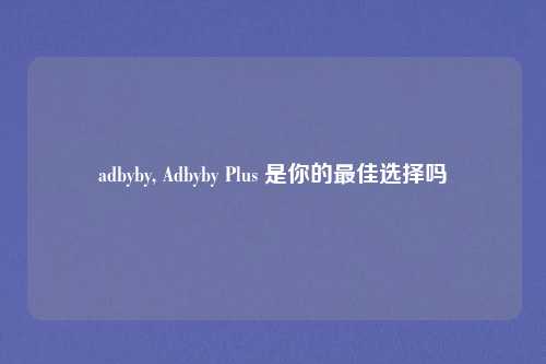 adbyby, Adbyby Plus 是你的最佳选择吗