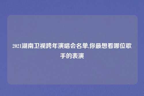 2021湖南卫视跨年演唱会名单,你最想看哪位歌手的表演