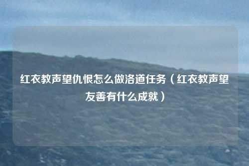 红衣教声望仇恨怎么做洛道任务（红衣教声望友善有什么成就）