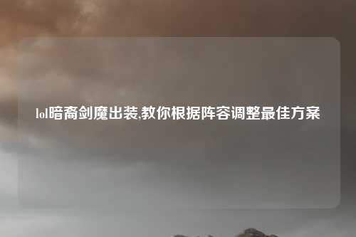 lol暗裔剑魔出装,教你根据阵容调整最佳方案