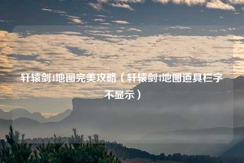 轩辕剑4地图完美攻略(轩辕剑4地图道具栏字不显示)