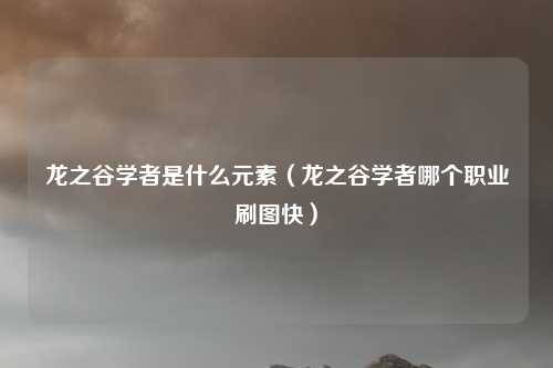 龙之谷学者是什么元素(龙之谷学者哪个职业刷图快)
