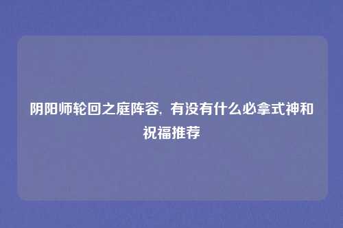 阴阳师轮回之庭阵容,  有没有什么必拿式神和祝福推荐