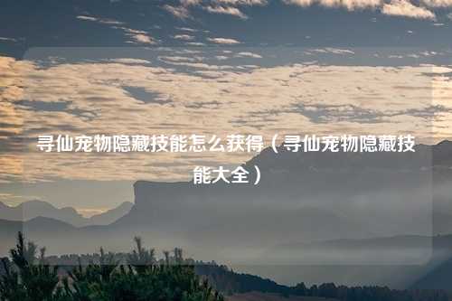 寻仙宠物隐藏技能怎么获得（寻仙宠物隐藏技能大全）