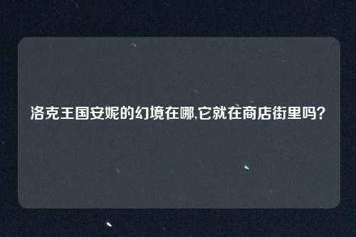洛克王国安妮的幻境在哪,它就在商店街里吗？
