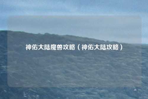 神佑大陆魔兽攻略（神佑大陆攻略）