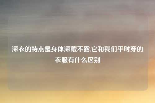 深衣的特点是身体深藏不露,它和我们平时穿的衣服有什么区别