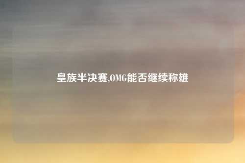 皇族半决赛,OMG能否继续称雄